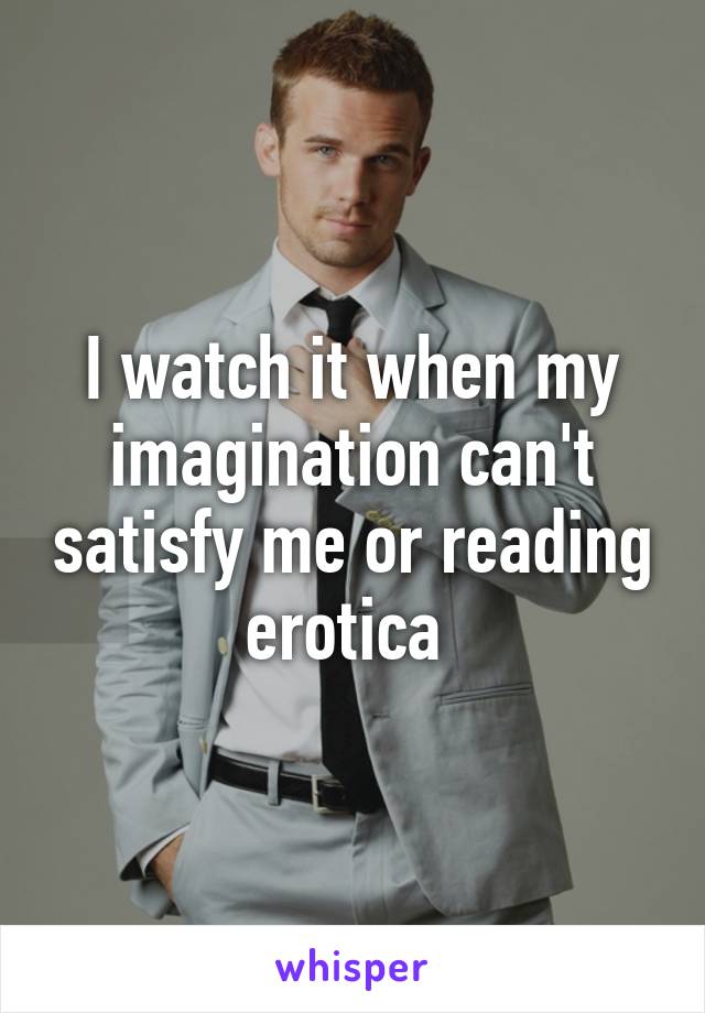 I watch it when my imagination can't satisfy me or reading erotica 