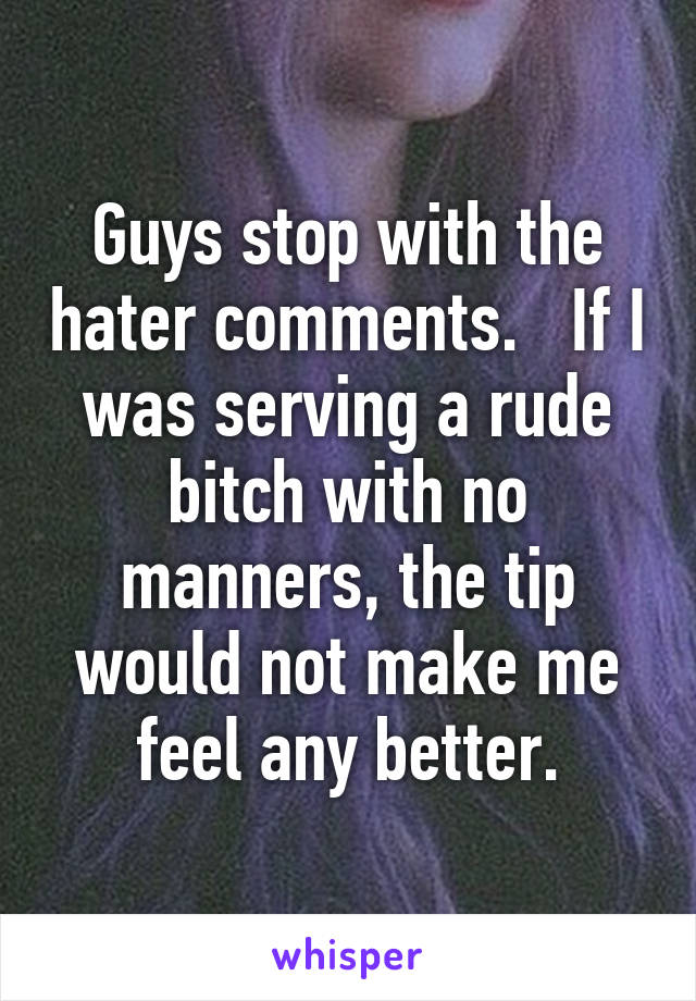 Guys stop with the hater comments.   If I was serving a rude bitch with no manners, the tip would not make me feel any better.