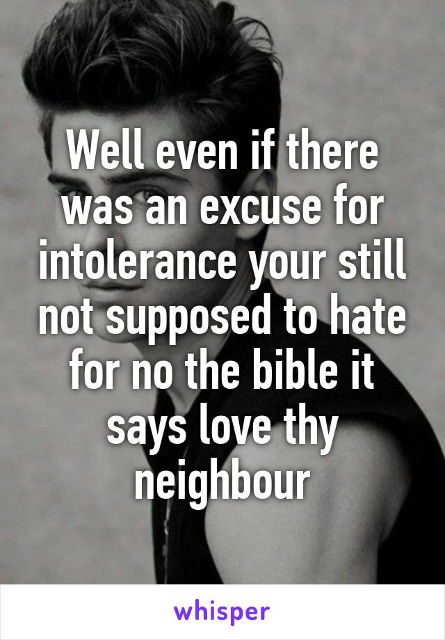 Well even if there was an excuse for intolerance your still not supposed to hate for no the bible it says love thy neighbour