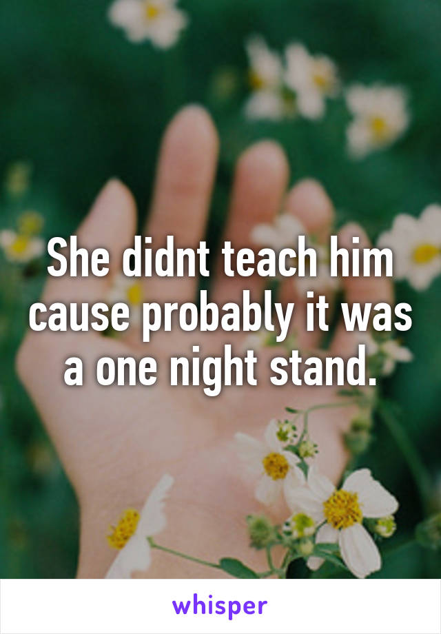 She didnt teach him cause probably it was a one night stand.