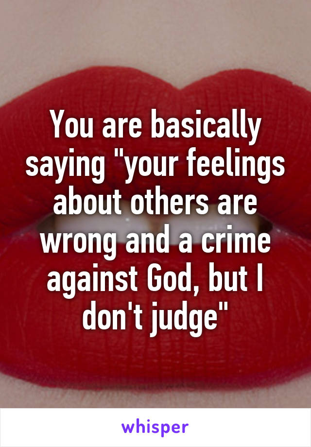 You are basically saying "your feelings about others are wrong and a crime against God, but I don't judge"