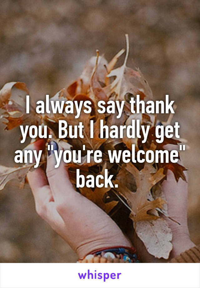 I always say thank you. But I hardly get any "you're welcome" back. 