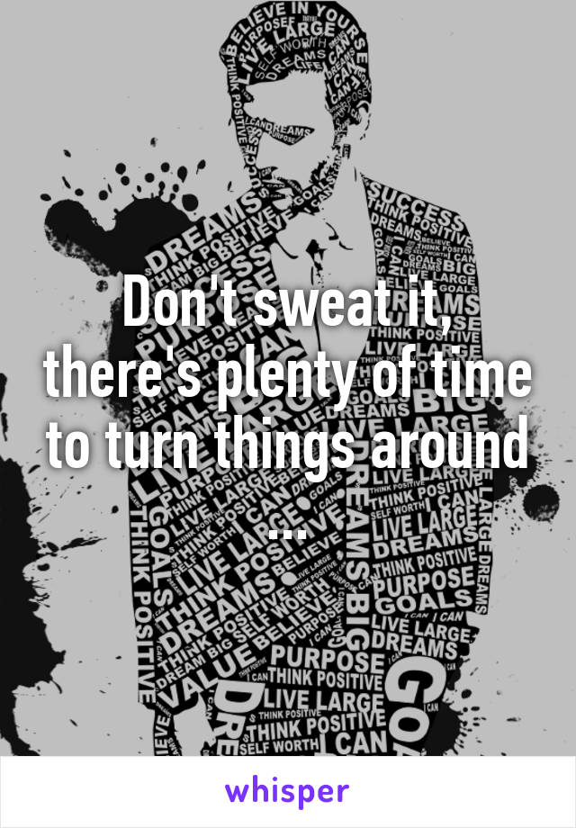 Don't sweat it, there's plenty of time to turn things around ...