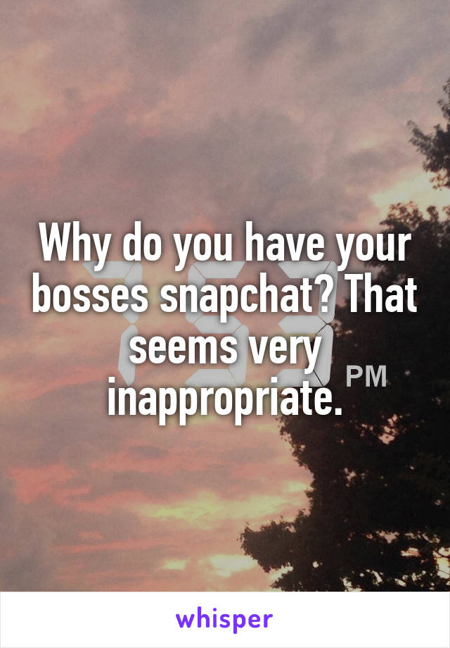 Why do you have your bosses snapchat? That seems very inappropriate.