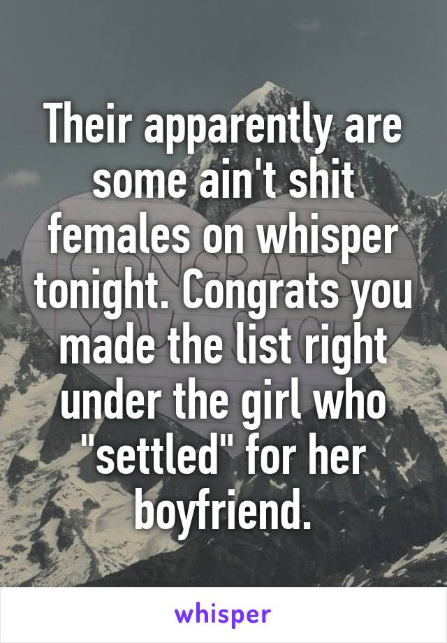 Their apparently are some ain't shit females on whisper tonight. Congrats you made the list right under the girl who "settled" for her boyfriend.