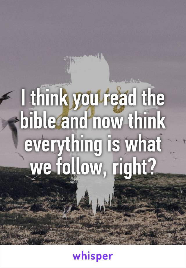 I think you read the bible and now think everything is what we follow, right?