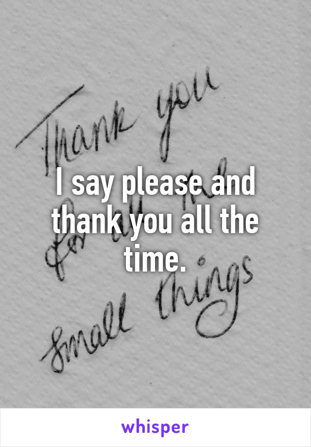 I say please and thank you all the time.