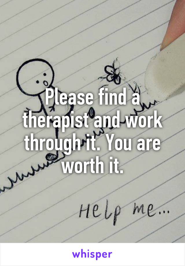 Please find a therapist and work through it. You are worth it.