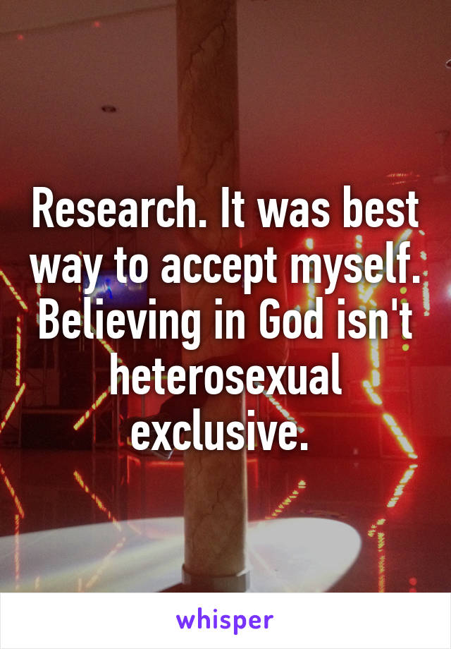 Research. It was best way to accept myself. Believing in God isn't heterosexual exclusive. 