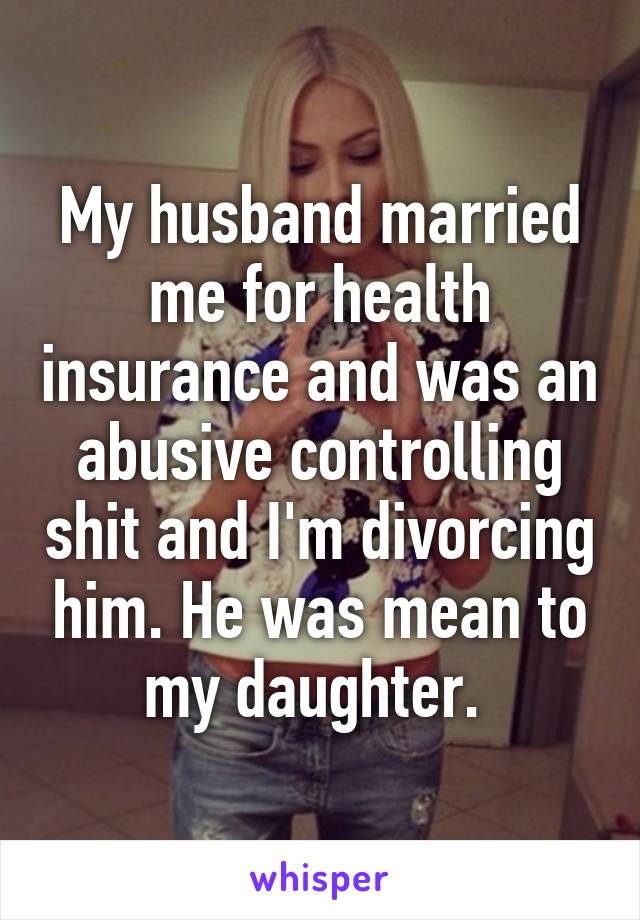 My husband married me for health insurance and was an abusive controlling shit and I'm divorcing him. He was mean to my daughter. 