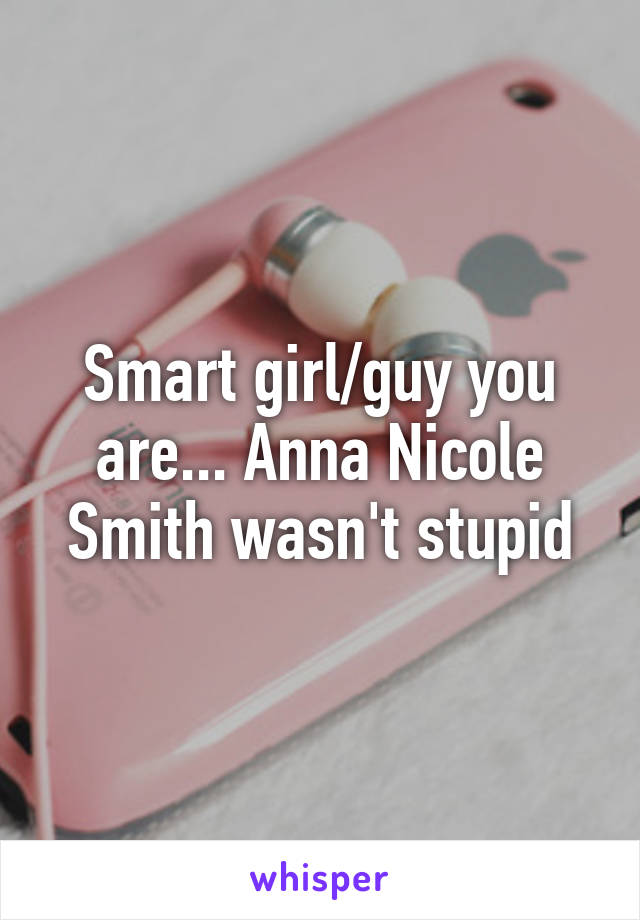 Smart girl/guy you are... Anna Nicole Smith wasn't stupid
