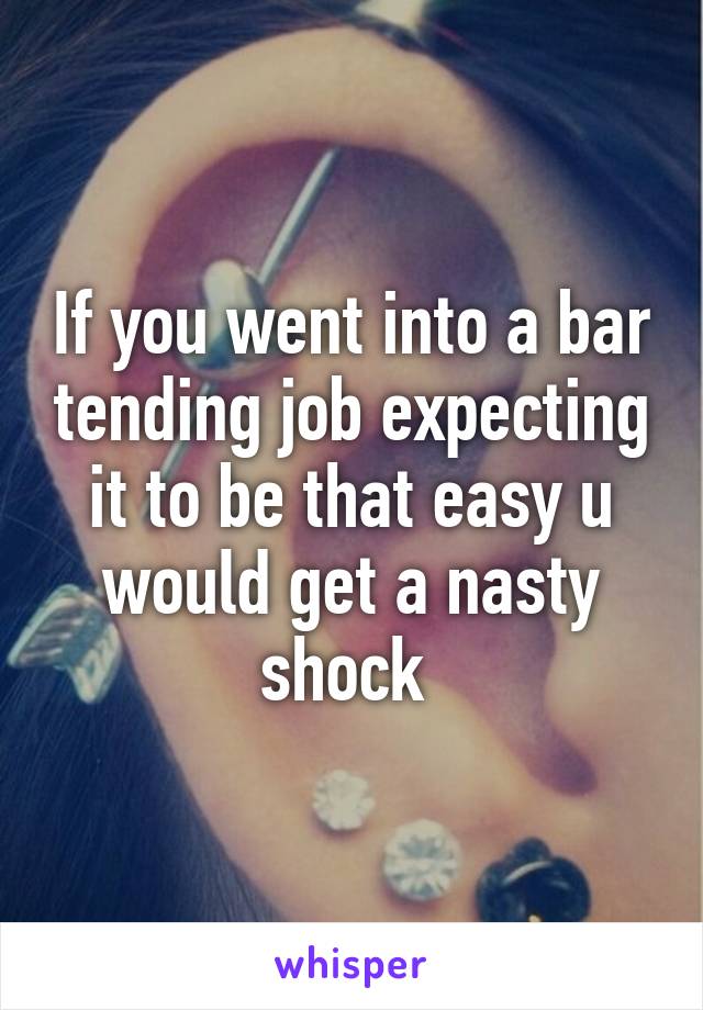 If you went into a bar tending job expecting it to be that easy u would get a nasty shock 