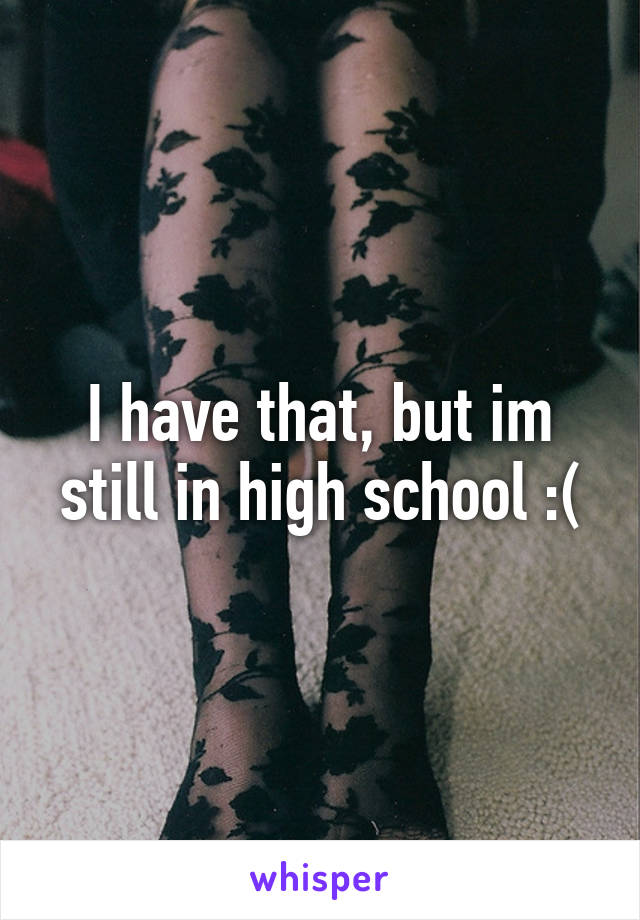 I have that, but im still in high school :(