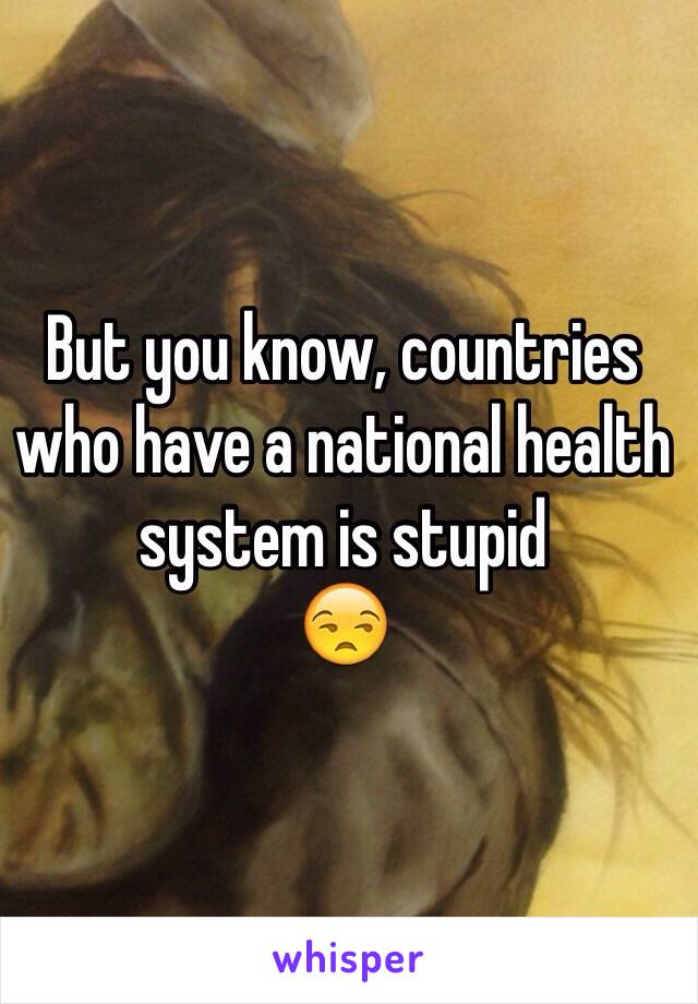 But you know, countries who have a national health system is stupid 
😒