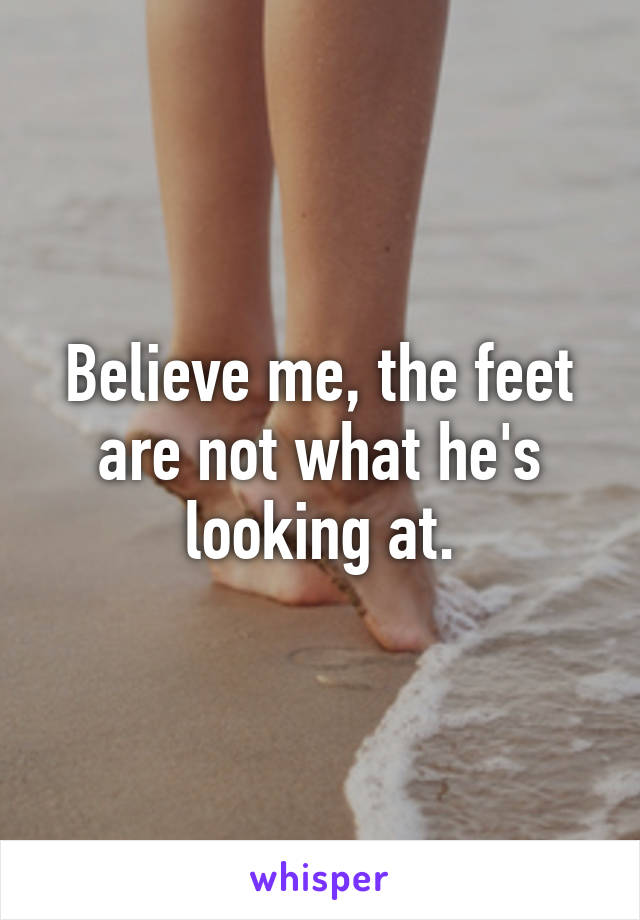 Believe me, the feet are not what he's looking at.
