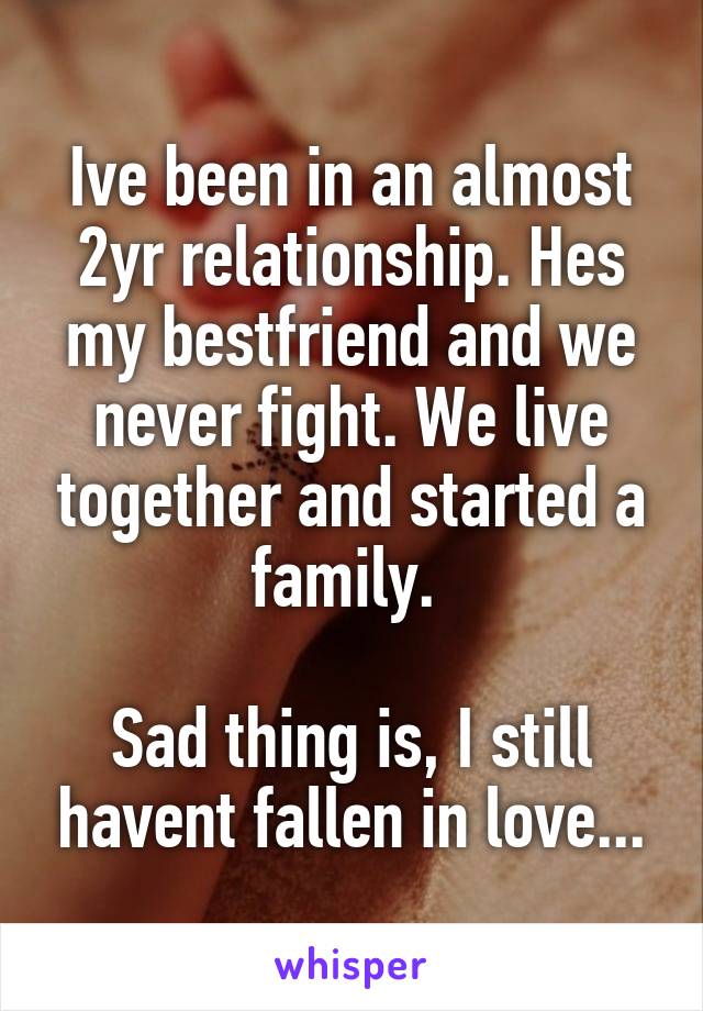 Ive been in an almost 2yr relationship. Hes my bestfriend and we never fight. We live together and started a family. 

Sad thing is, I still havent fallen in love...