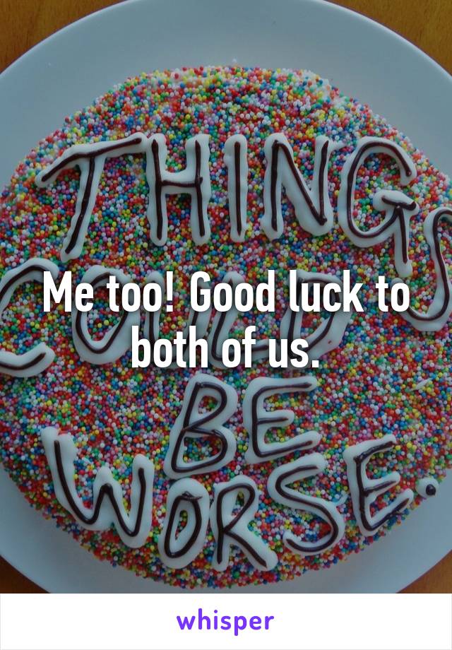 Me too! Good luck to both of us.