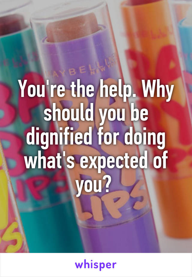 You're the help. Why should you be dignified for doing what's expected of you? 