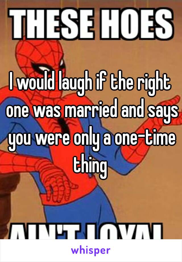 I would laugh if the right one was married and says you were only a one-time thing 