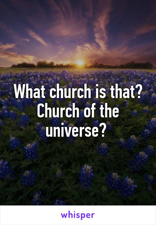 What church is that? Church of the universe? 
