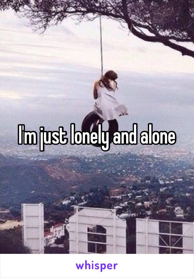 I'm just lonely and alone