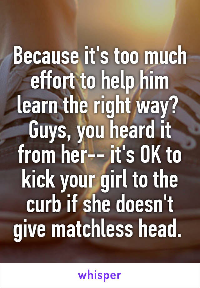 Because it's too much effort to help him learn the right way? 
Guys, you heard it from her-- it's OK to kick your girl to the curb if she doesn't give matchless head. 