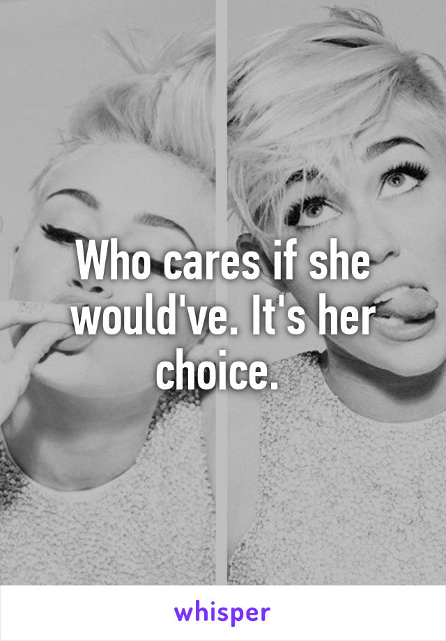 Who cares if she would've. It's her choice. 