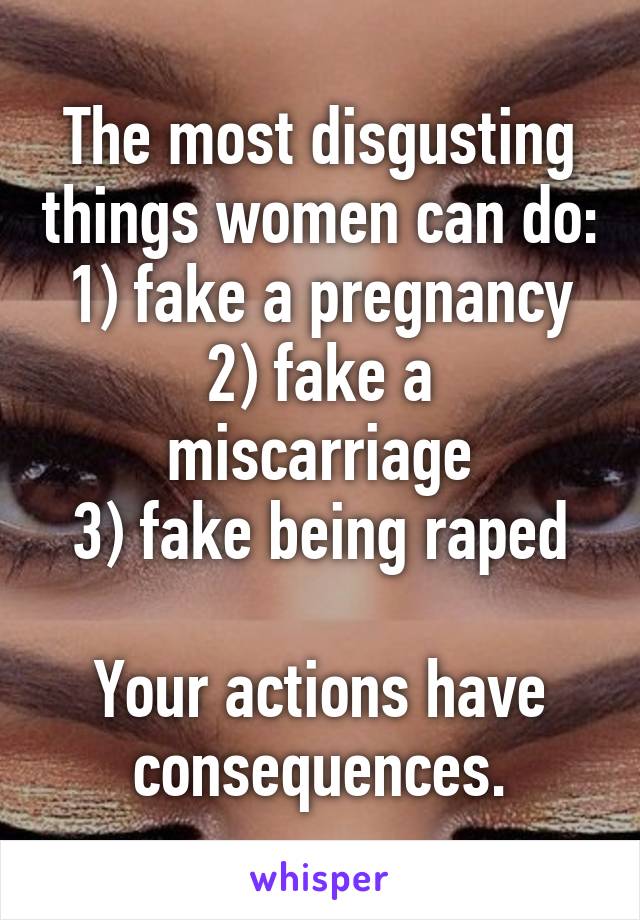 The most disgusting things women can do:
1) fake a pregnancy
2) fake a miscarriage
3) fake being raped

Your actions have consequences.