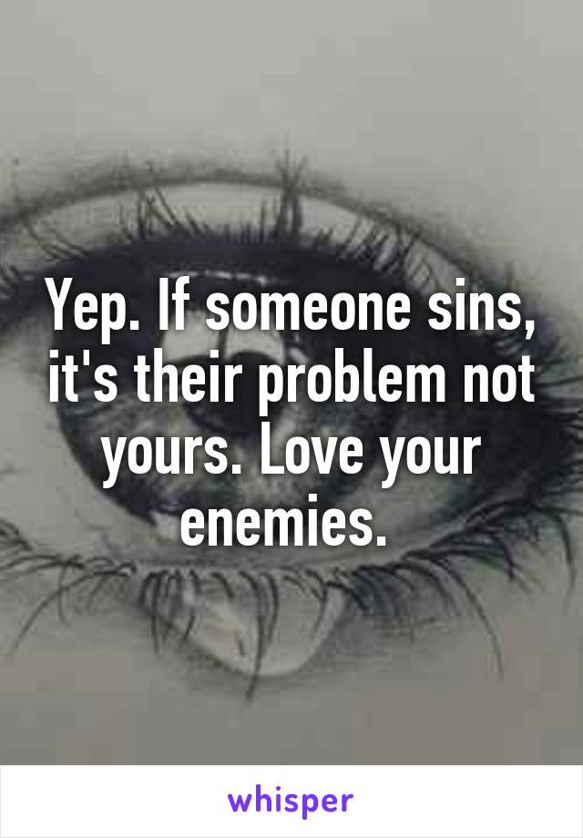 Yep. If someone sins, it's their problem not yours. Love your enemies. 