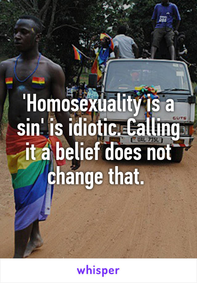 'Homosexuality is a sin' is idiotic. Calling it a belief does not change that. 