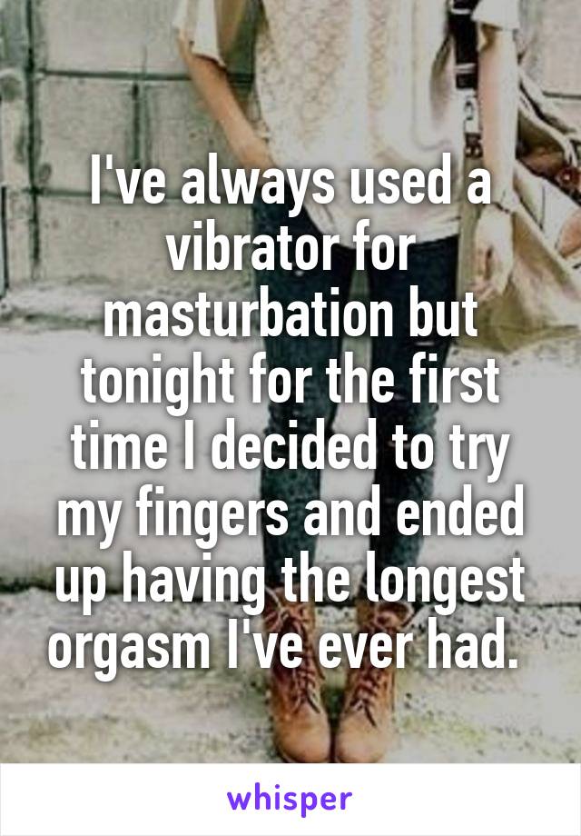 I've always used a vibrator for masturbation but tonight for the first time I decided to try my fingers and ended up having the longest orgasm I've ever had. 