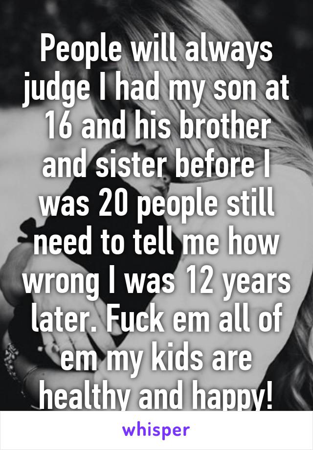 People will always judge I had my son at 16 and his brother and sister before I was 20 people still need to tell me how wrong I was 12 years later. Fuck em all of em my kids are healthy and happy!