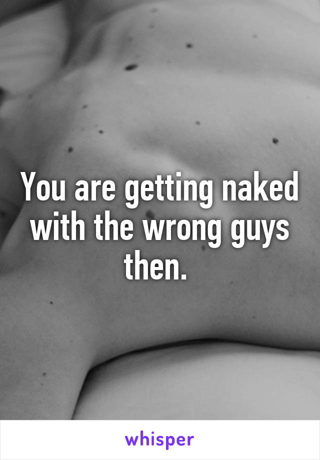 You are getting naked with the wrong guys then. 