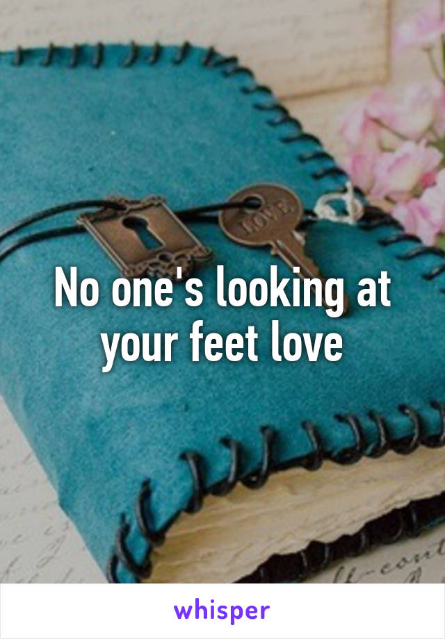 No one's looking at your feet love