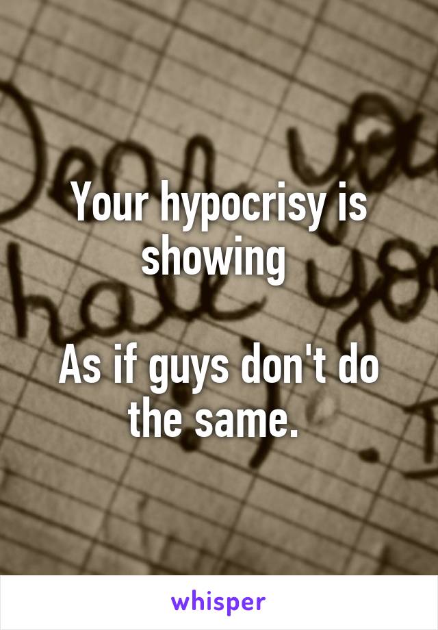 Your hypocrisy is showing 

As if guys don't do the same. 