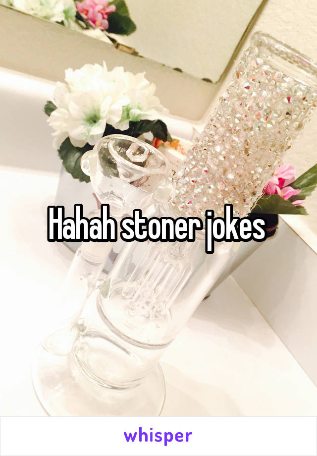 Hahah stoner jokes 