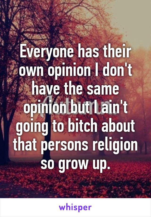 Everyone has their own opinion I don't have the same opinion but I ain't going to bitch about that persons religion so grow up.