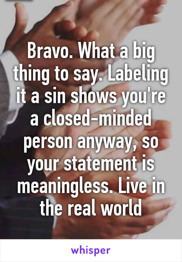 Bravo. What a big thing to say. Labeling it a sin shows you're a closed-minded person anyway, so your statement is meaningless. Live in the real world