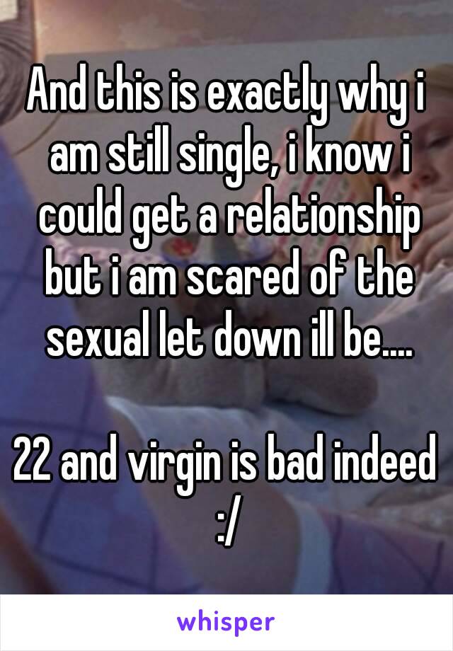 And this is exactly why i am still single, i know i could get a relationship but i am scared of the sexual let down ill be....

22 and virgin is bad indeed :/