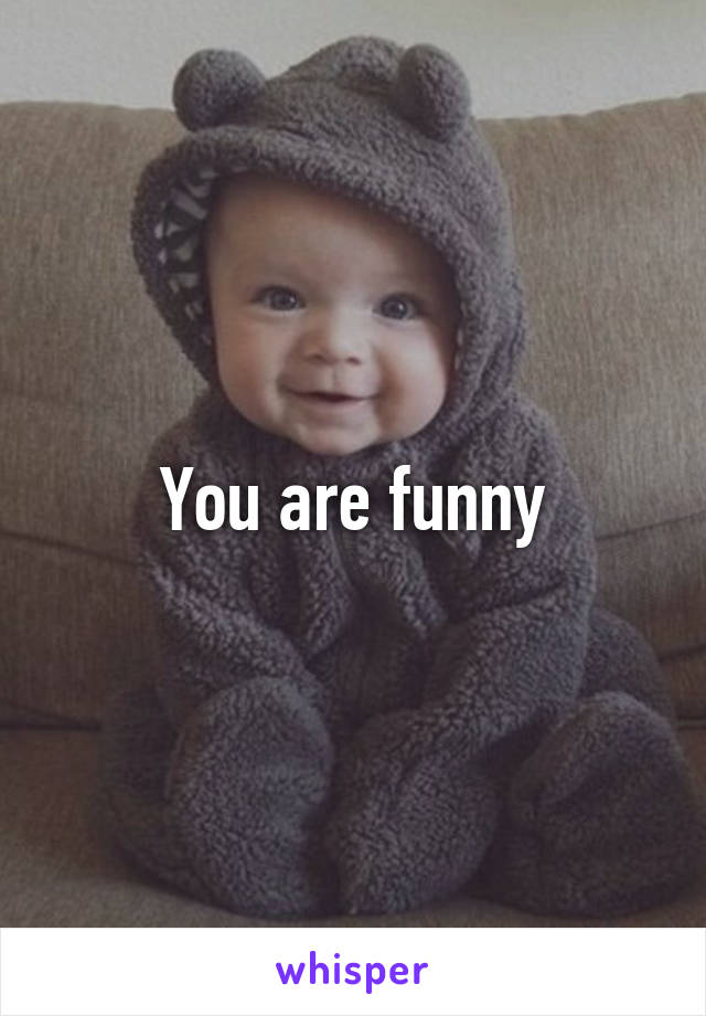 You are funny