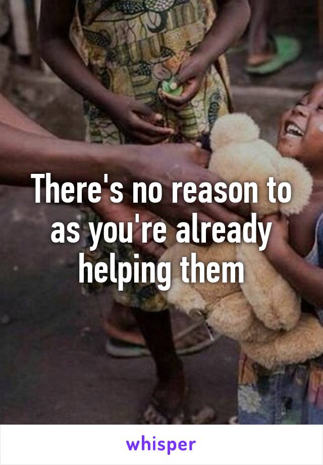 There's no reason to as you're already helping them