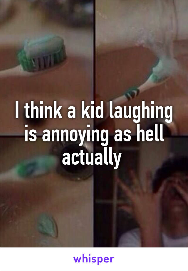 I think a kid laughing is annoying as hell actually 