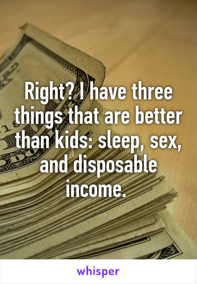 Right? I have three things that are better than kids: sleep, sex, and disposable income. 