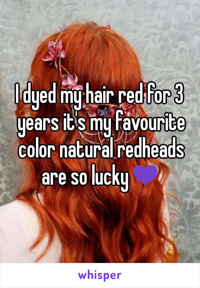 I dyed my hair red for 3 years it's my favourite color natural redheads are so lucky💜