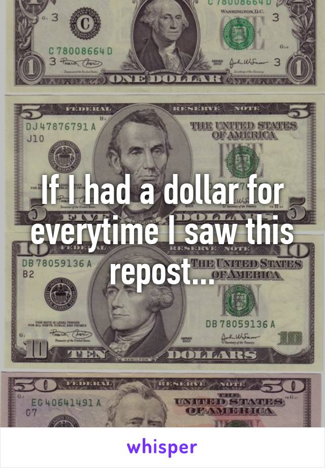 If I had a dollar for everytime I saw this repost...