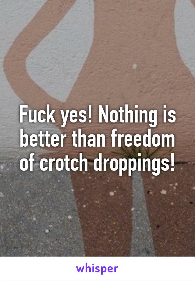 Fuck yes! Nothing is better than freedom of crotch droppings!