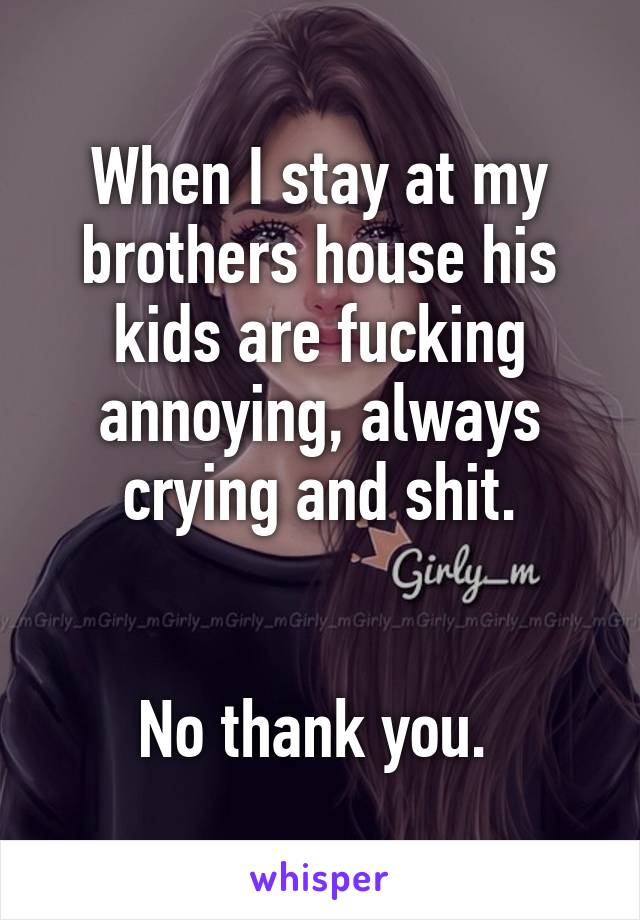 When I stay at my brothers house his kids are fucking annoying, always crying and shit.


No thank you. 