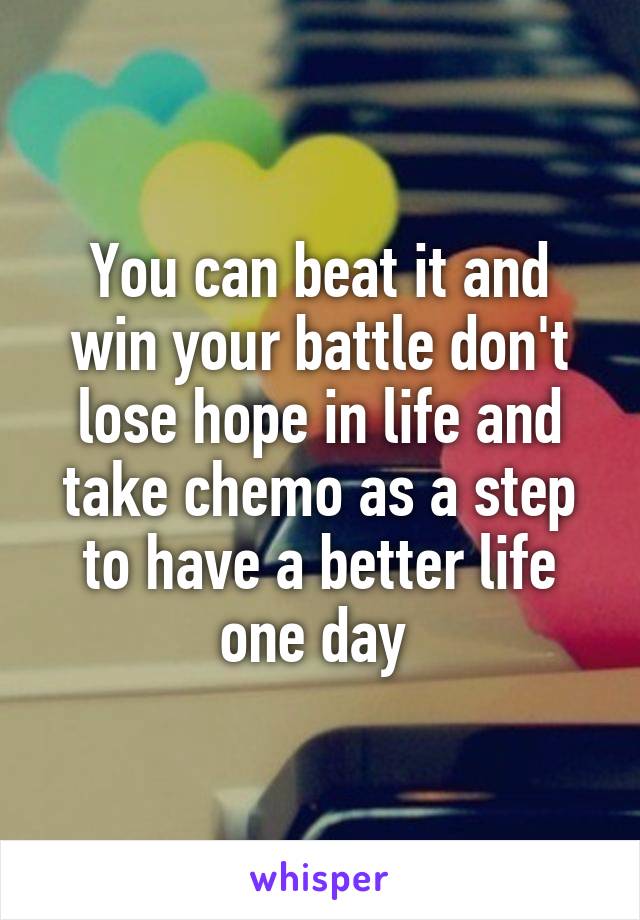 You can beat it and win your battle don't lose hope in life and take chemo as a step to have a better life one day 