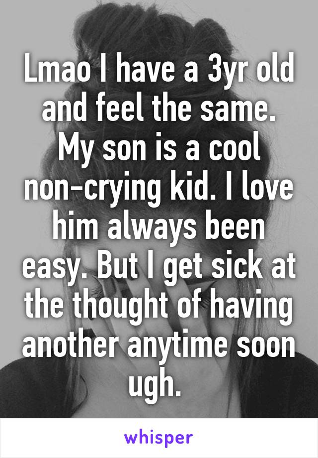 Lmao I have a 3yr old and feel the same. My son is a cool non-crying kid. I love him always been easy. But I get sick at the thought of having another anytime soon ugh. 