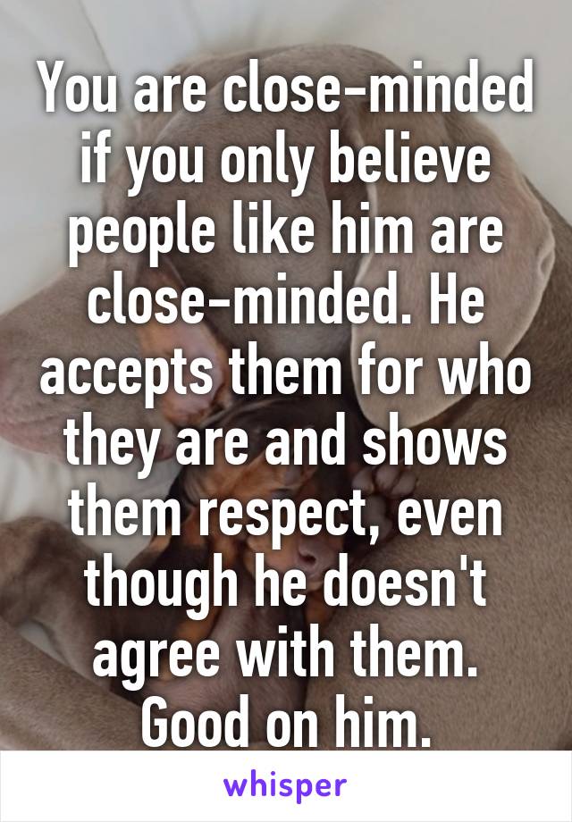 You are close-minded if you only believe people like him are close-minded. He accepts them for who they are and shows them respect, even though he doesn't agree with them. Good on him.